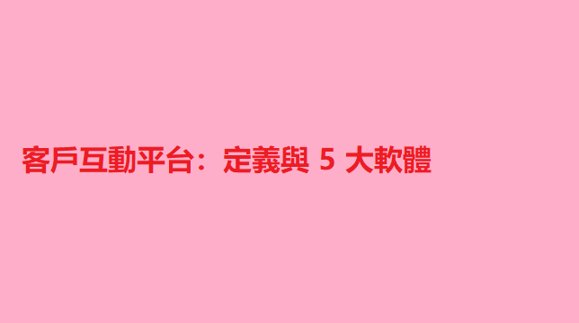 客戶互動平台：定義與 5 大軟體 8